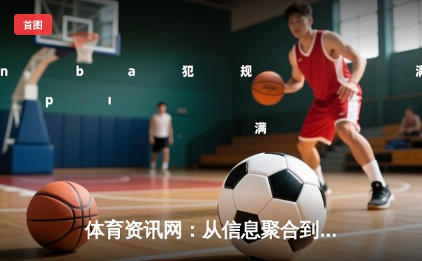 体育资讯网：从信息聚合到体验重塑的数字化变革之路