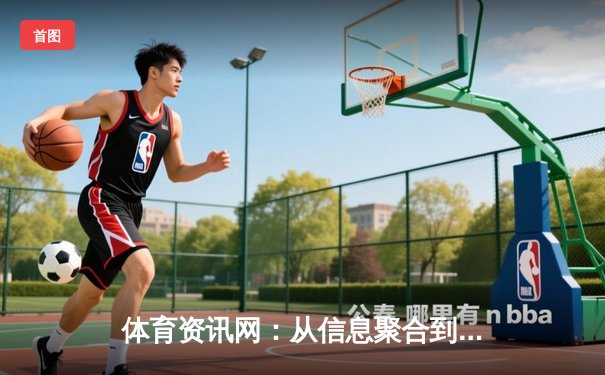 体育资讯网：从信息聚合到沉浸体验的数字赛场变革