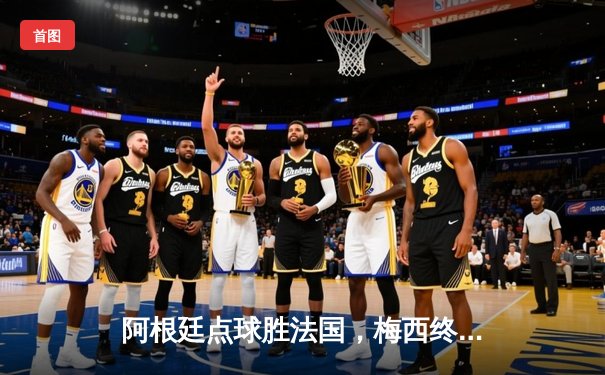 阿根廷点球胜法国，梅西终圆世界杯冠军梦