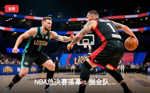 NBA总决赛落幕：掘金队史首冠，约基奇荣膺FMVP