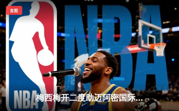 梅西梅开二度助迈阿密国际逆转夺冠 北美联盟杯创历史纪录