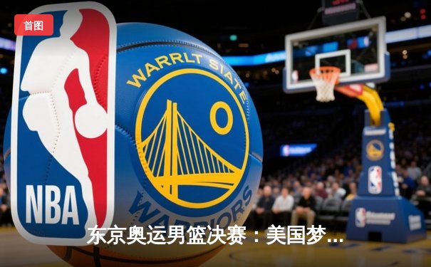 东京奥运男篮决赛：美国梦之队险胜法国卫冕成功 杜兰特29分定乾坤