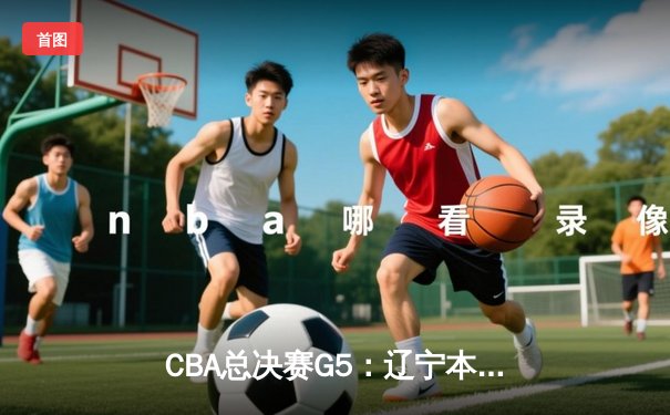 CBA总决赛G5：辽宁本钢逆转广东宏远，夺得队史第三冠