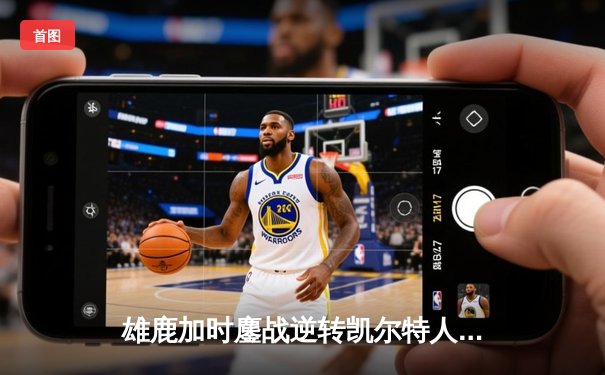 雄鹿加时鏖战逆转凯尔特人 字母哥44+14+7率队取关键胜利