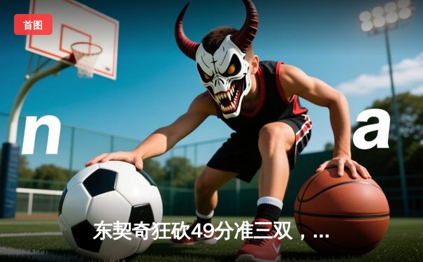 东契奇狂砍49分准三双，独行侠加时险胜篮网迎四连胜