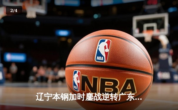 辽宁本钢加时鏖战逆转广东宏远 CBA半决赛上演史诗级对决 - 2