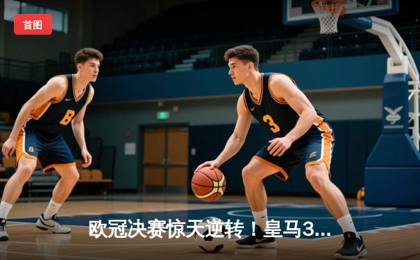 欧冠决赛惊天逆转！皇马3比1力克多特问鼎队史第十五冠