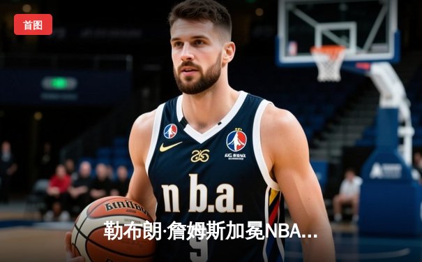 勒布朗·詹姆斯加冕NBA历史得分王 湖人主场加时险胜雷霆