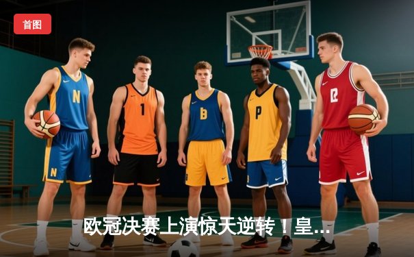 欧冠决赛上演惊天逆转！皇马补时绝杀多特问鼎第十五冠