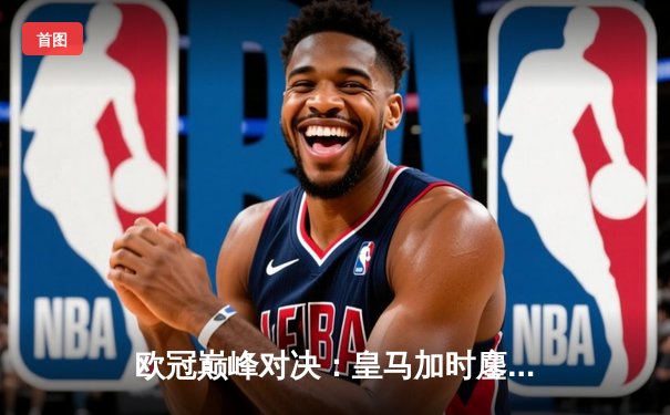 欧冠巅峰对决：皇马加时鏖战3-2逆转拜仁，维尼修斯双响闪耀伯纳乌