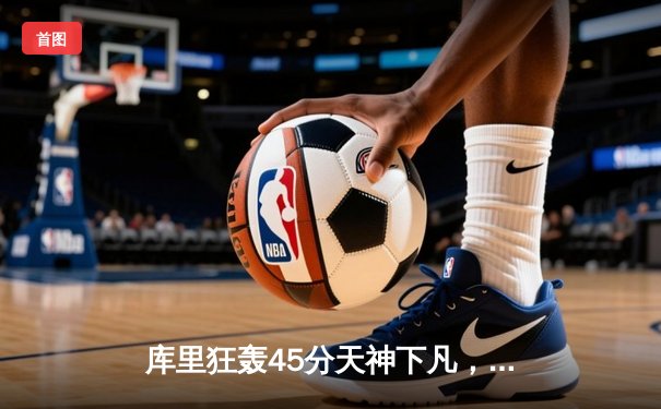 库里狂轰45分天神下凡，勇士加时险胜绿军扳平总比分