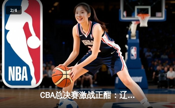CBA总决赛激战正酣：辽宁本钢加时险胜新疆伊力特 赵继伟关键三分锁定胜局 - 2